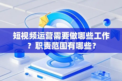 短视频运营需要做哪些工作？职责范围有哪些？