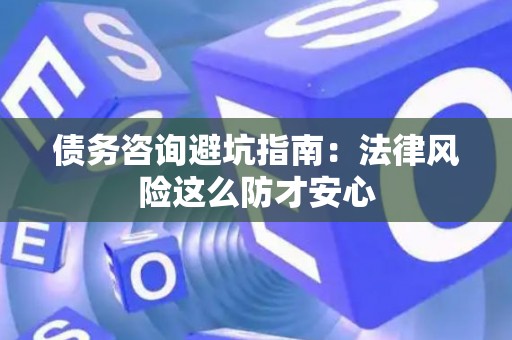债务咨询避坑指南：法律风险这么防才安心